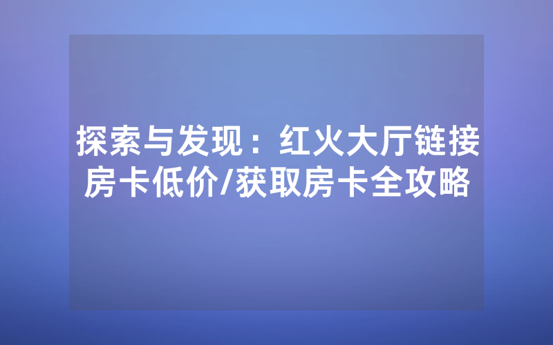 探索与发现：红火大厅链接房卡低价/获取房卡全攻略