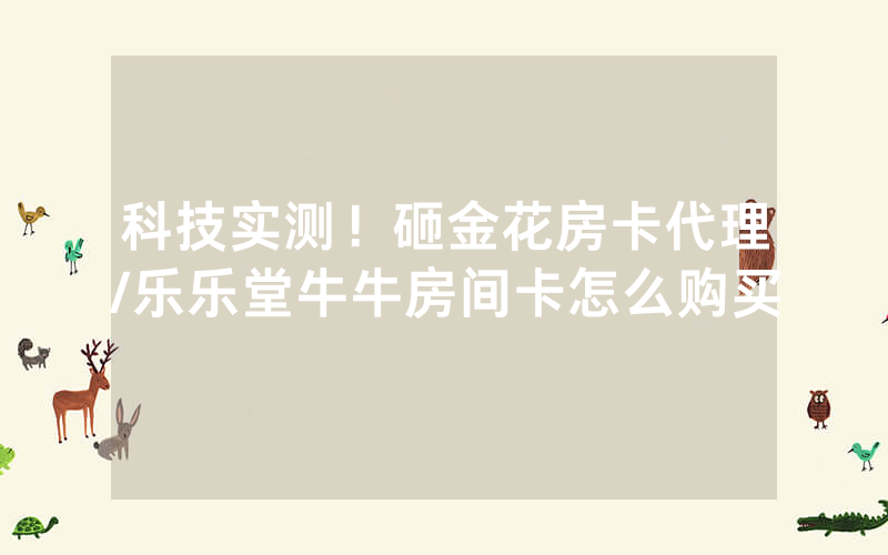 科技实测！砸金花房卡代理/乐乐堂牛牛房间卡怎么购买