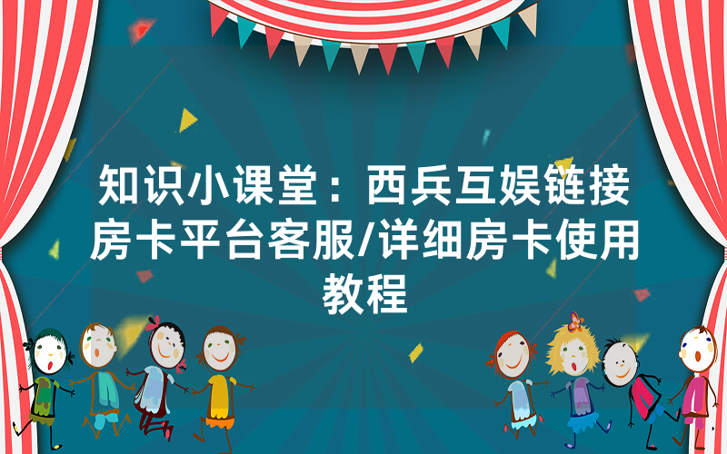 知识小课堂：西兵互娱链接房卡平台客服/详细房卡使用教程
