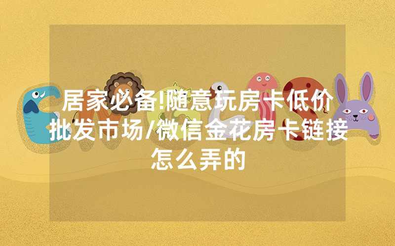 居家必备!随意玩房卡低价批发市场/微信金花房卡链接怎么弄的