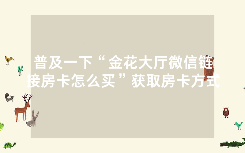 普及一下“金花大厅微信链接房卡怎么买”获取房卡方式