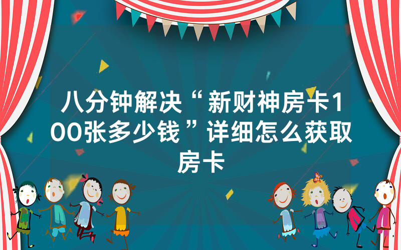 八分钟解决“新财神房卡100张多少钱”详细怎么获取房卡