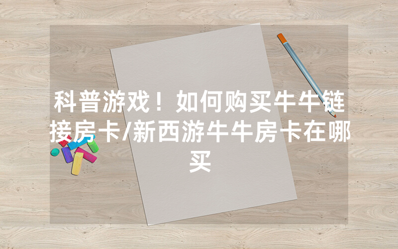科普游戏！如何购买牛牛链接房卡/新西游牛牛房卡在哪买