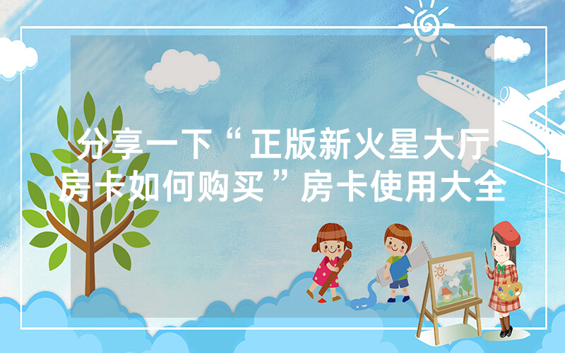 分享一下“正版新火星大厅房卡如何购买”房卡使用大全