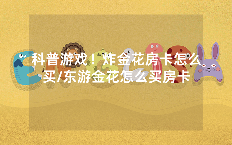 科普游戏！炸金花房卡怎么买/东游金花怎么买房卡