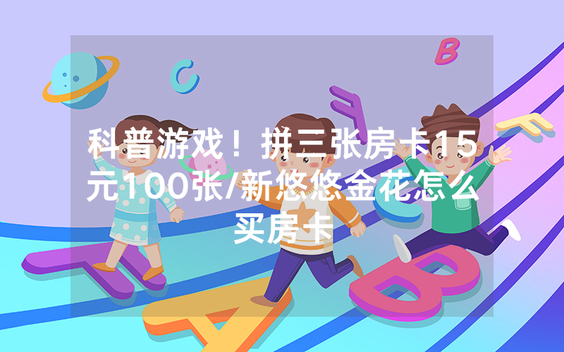 科普游戏！拼三张房卡15元100张/新悠悠金花怎么买房卡