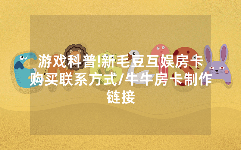游戏科普!新毛豆互娱房卡购买联系方式/牛牛房卡制作链接