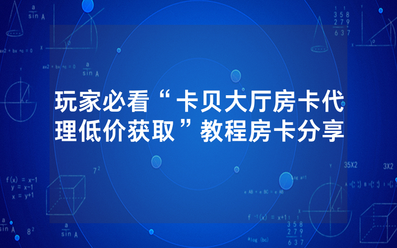 玩家必看“卡贝大厅房卡代理低价获取”教程房卡分享
