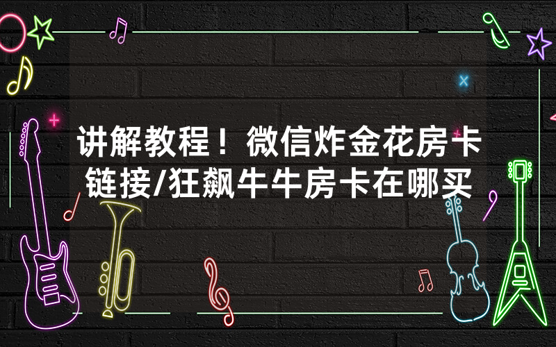 讲解教程！微信炸金花房卡链接/狂飙牛牛房卡在哪买