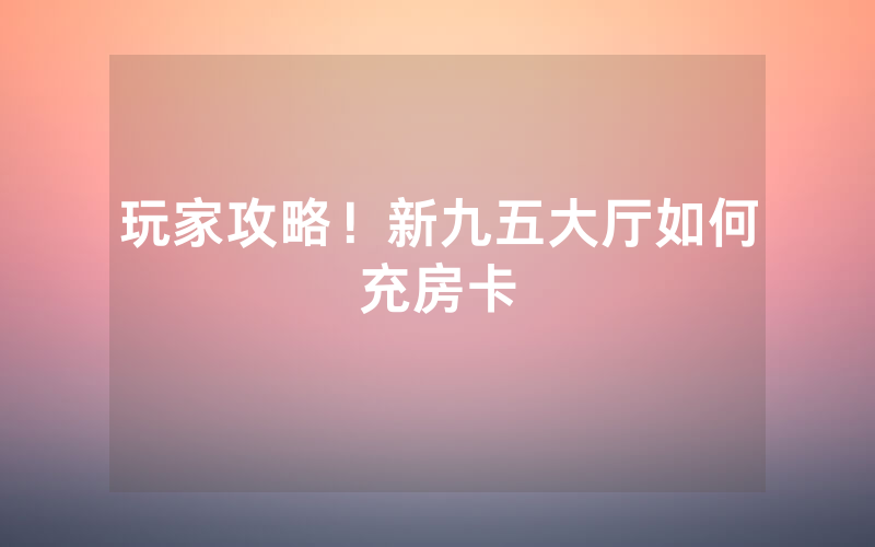 玩家攻略！新九五大厅如何充房卡