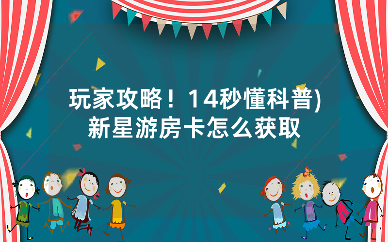 玩家攻略！14秒懂科普)新星游房卡怎么获取