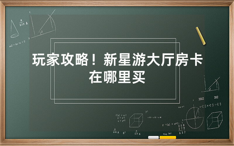玩家攻略！新星游大厅房卡在哪里买