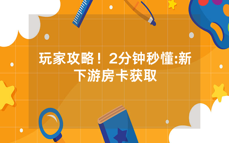 玩家攻略！2分钟秒懂:新下游房卡获取