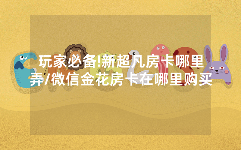 玩家必备!新超凡房卡哪里弄/微信金花房卡在哪里购买