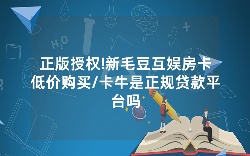 正版授权!新毛豆互娱房卡低价购买/卡牛是正规贷款平台吗