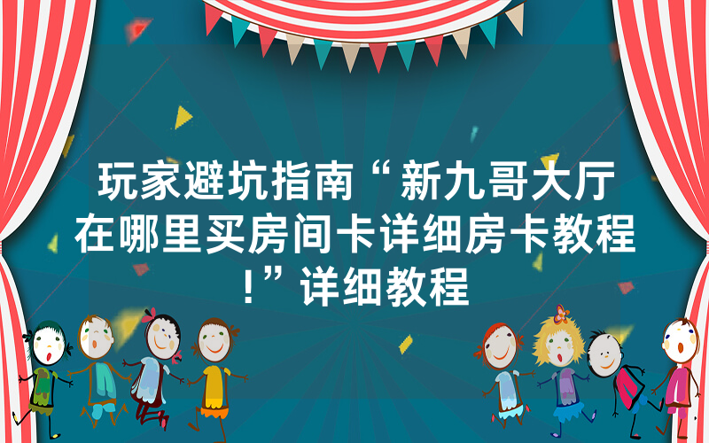 玩家避坑指南“新九哥大厅在哪里买房间卡详细房卡教程!”详细教程