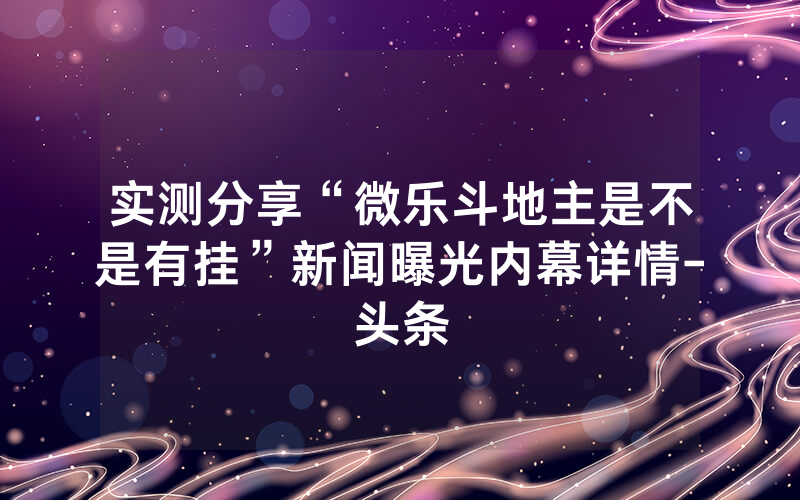 实测分享“微乐斗地主是不是有挂”新闻曝光内幕详情-头条