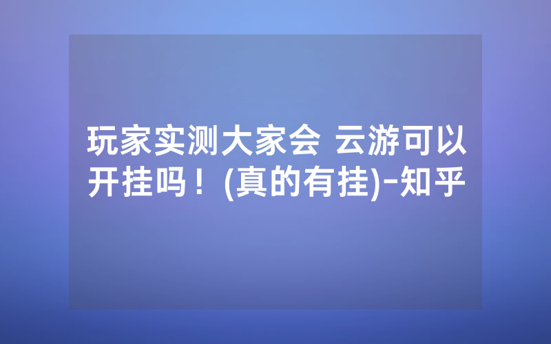 玩家实测大家会 云游可以开挂吗！(真的有挂)-知乎