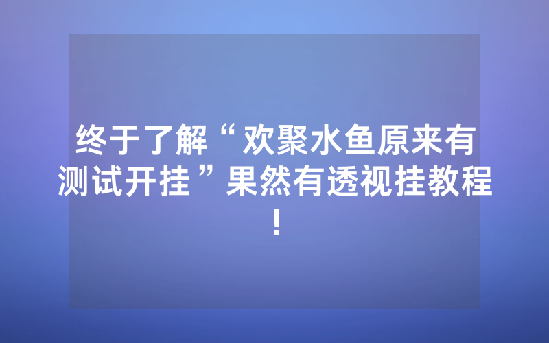终于了解“欢聚水鱼原来有测试开挂”果然有透视挂教程!