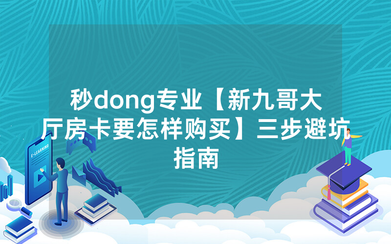 秒dong专业【新九哥大厅房卡要怎样购买】三步避坑指南