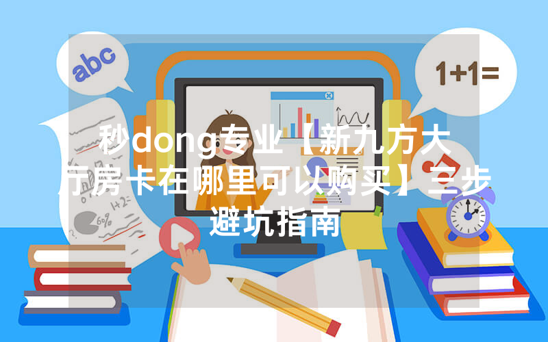 秒dong专业【新九方大厅房卡在哪里可以购买】三步避坑指南