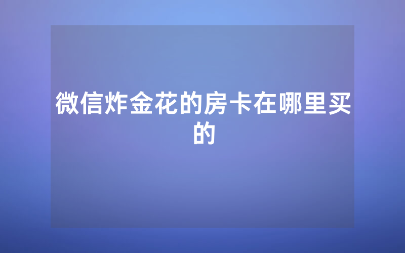微信炸金花的房卡在哪里买的