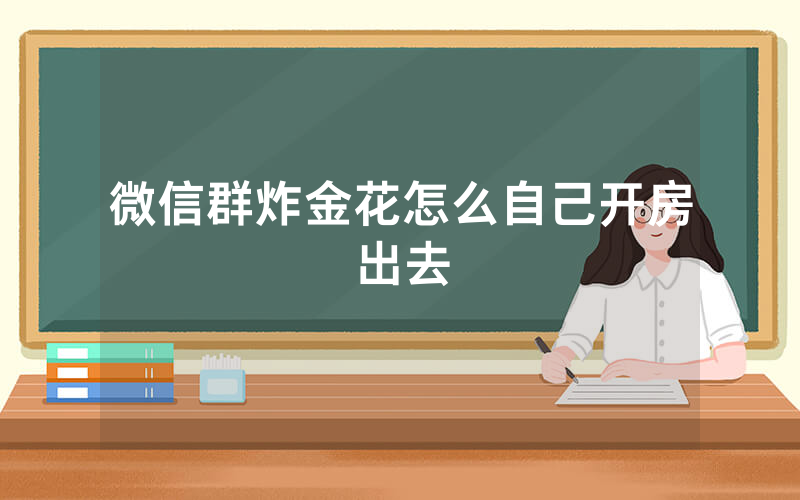 微信群炸金花怎么自己开房出去