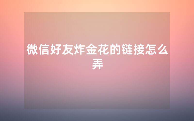 微信好友炸金花的链接怎么弄