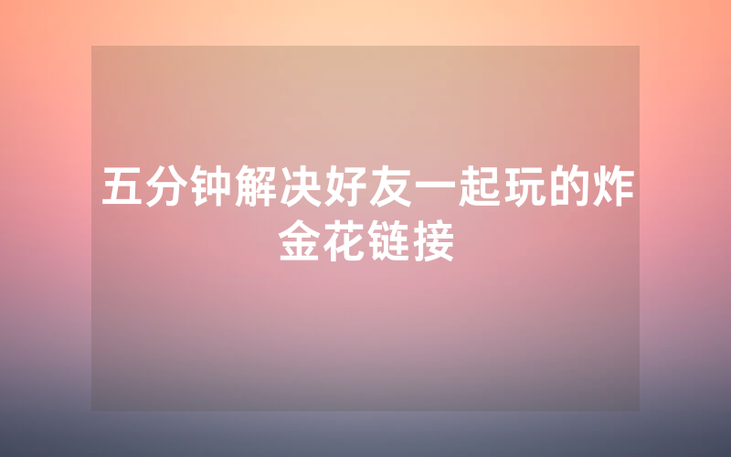 五分钟解决好友一起玩的炸金花链接