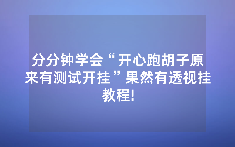 分分钟学会“开心跑胡子原来有测试开挂”果然有透视挂教程!