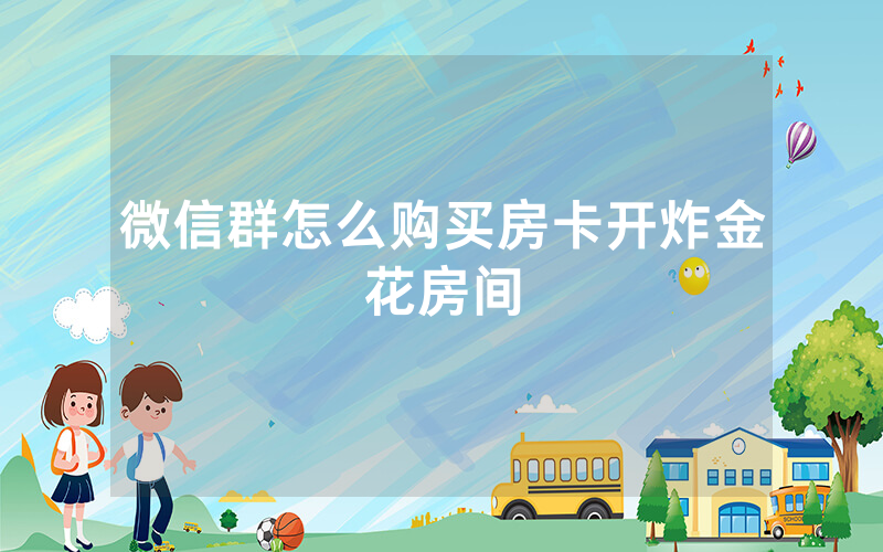 微信群怎么购买房卡开炸金花房间