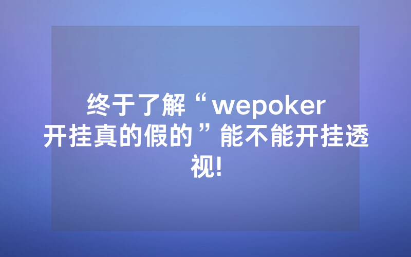 终于了解“wepoker开挂真的假的”能不能开挂透视!