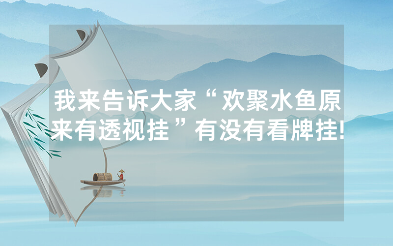 我来告诉大家“欢聚水鱼原来有透视挂”有没有看牌挂!