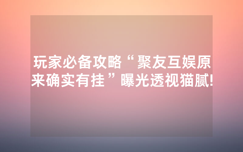 玩家必备攻略“聚友互娱原来确实有挂”曝光透视猫腻!