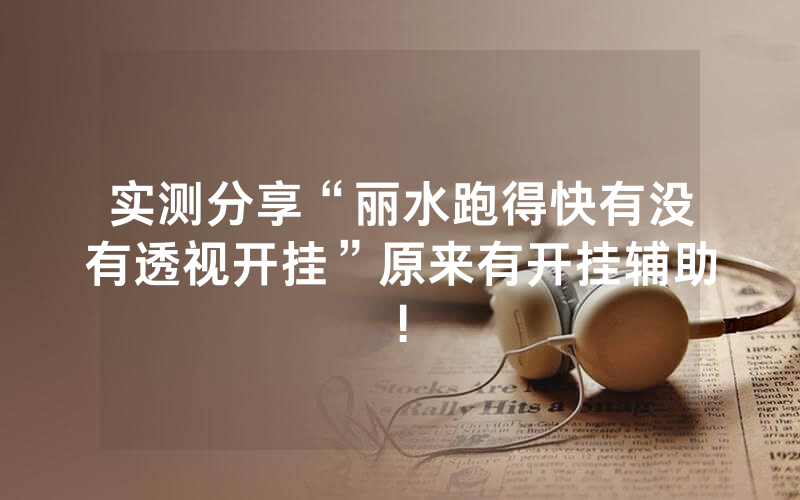 实测分享“丽水跑得快有没有透视开挂”原来有开挂辅助!