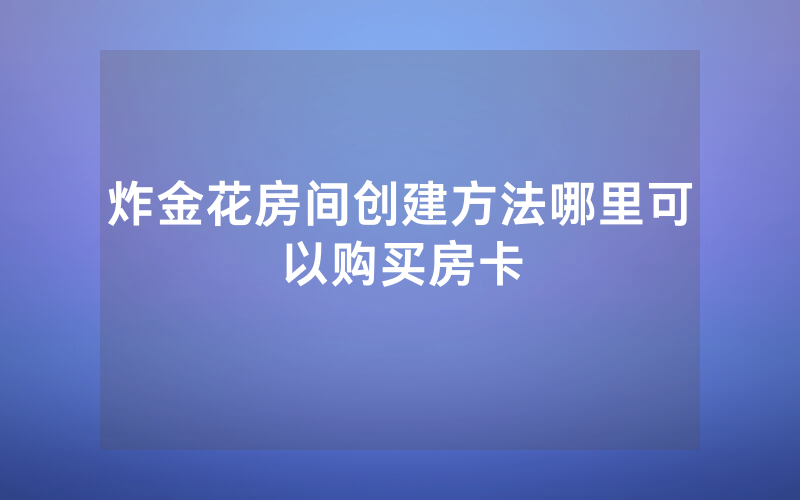 炸金花房间创建方法哪里可以购买房卡
