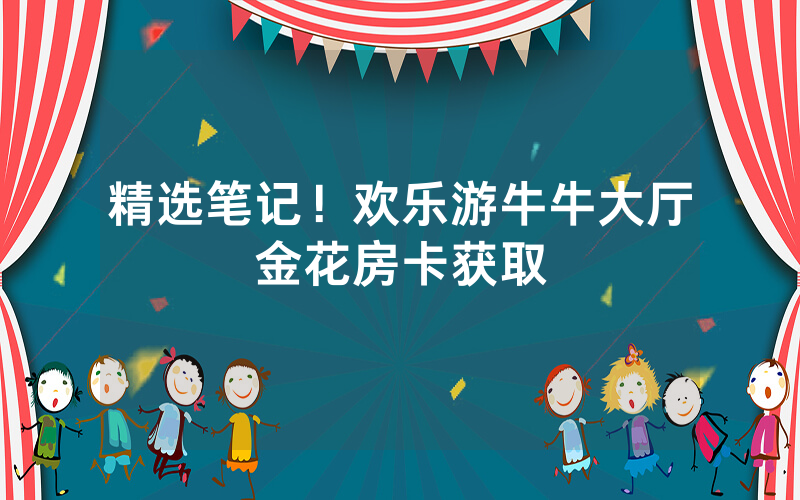 精选笔记！欢乐游牛牛大厅金花房卡获取