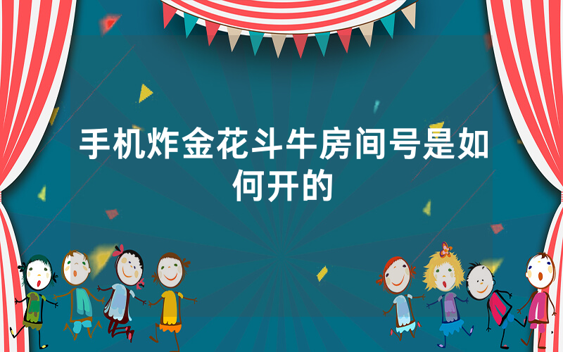 手机炸金花斗牛房间号是如何开的
