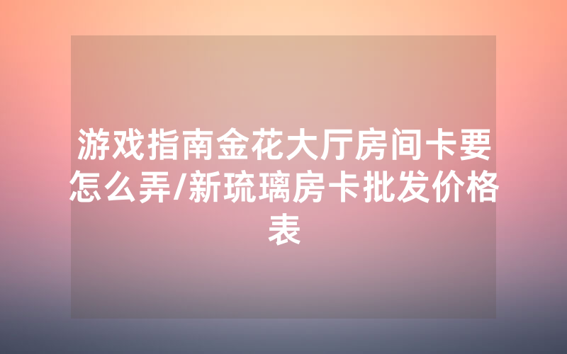 游戏指南金花大厅房间卡要怎么弄/新琉璃房卡批发价格表