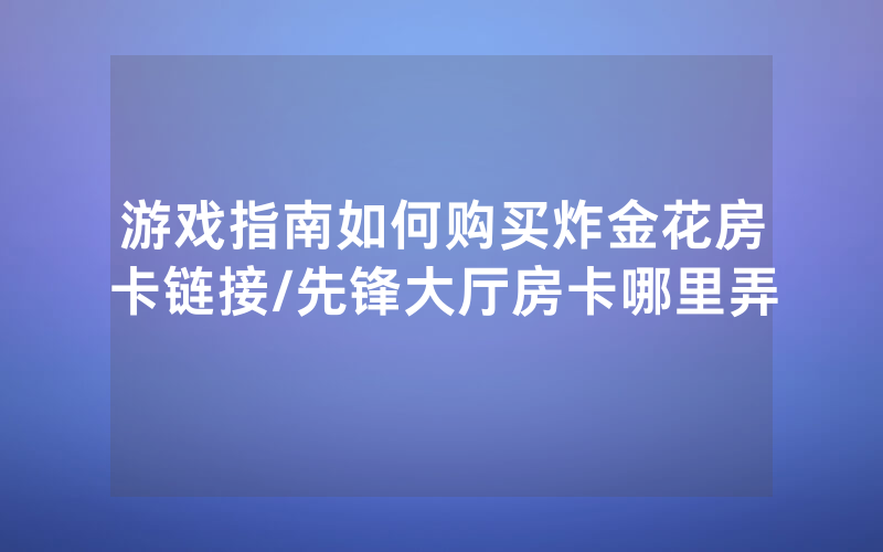 游戏指南如何购买炸金花房卡链接/先锋大厅房卡哪里弄
