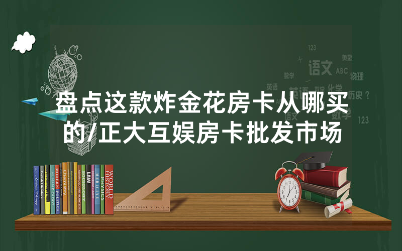 盘点这款炸金花房卡从哪买的/正大互娱房卡批发市场