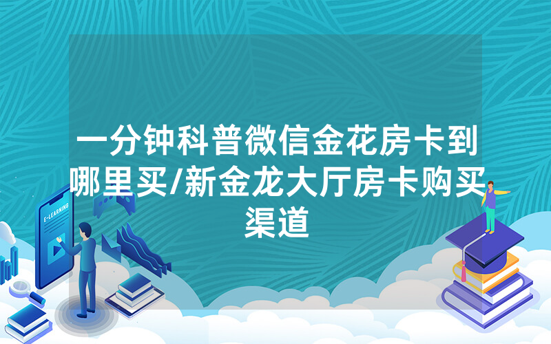 一分钟科普微信金花房卡到哪里买/新金龙大厅房卡购买渠道