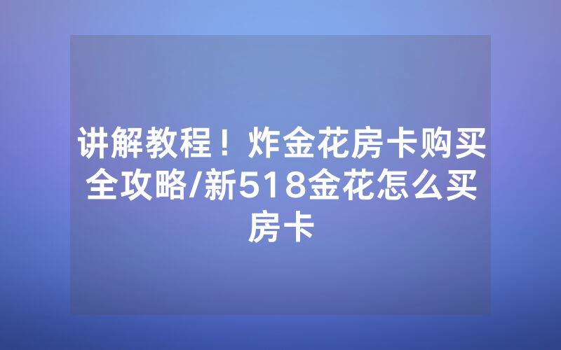 讲解教程！炸金花房卡购买全攻略/新518金花怎么买房卡