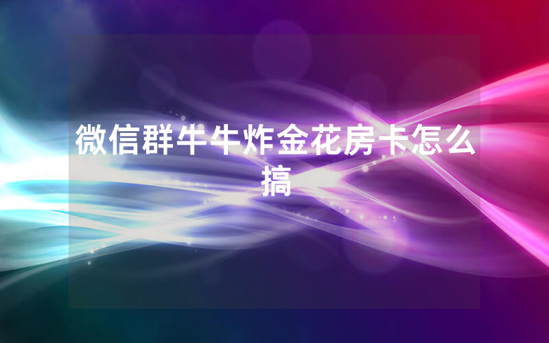 微信群牛牛炸金花房卡怎么搞