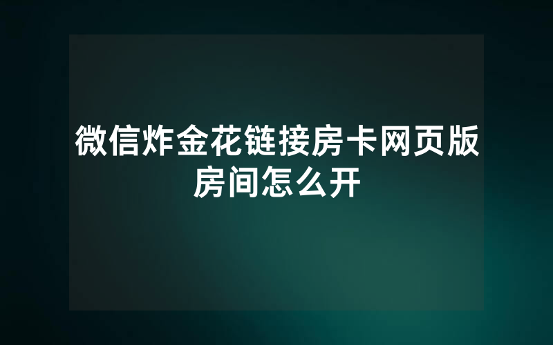 微信炸金花链接房卡网页版房间怎么开