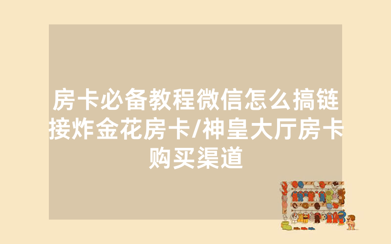 房卡必备教程微信怎么搞链接炸金花房卡/神皇大厅房卡购买渠道