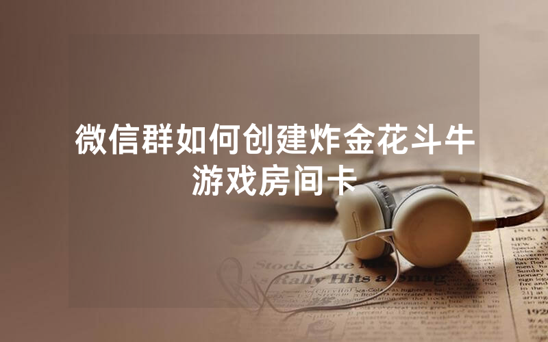 微信群如何创建炸金花斗牛游戏房间卡