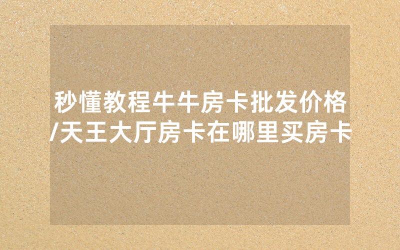 秒懂教程牛牛房卡批发价格/天王大厅房卡在哪里买房卡