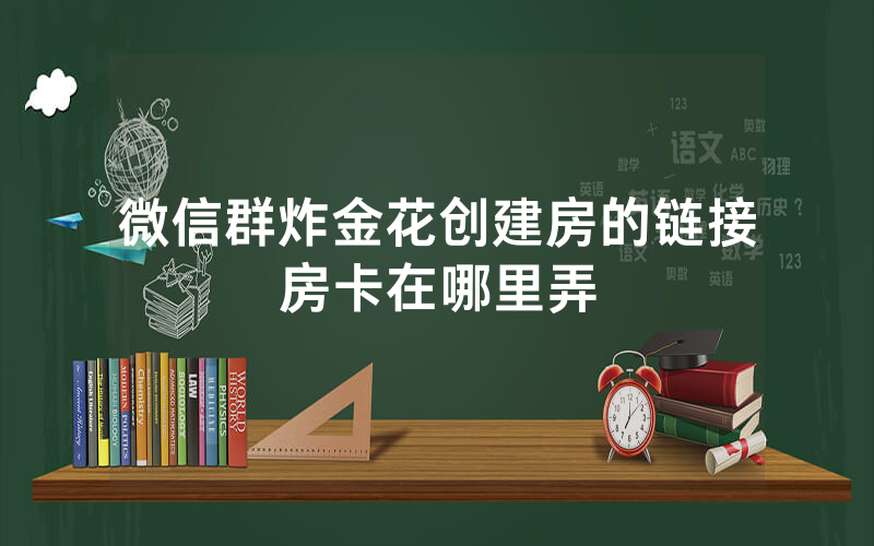 微信群炸金花创建房的链接房卡在哪里弄
