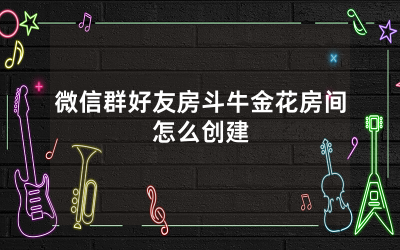 微信群好友房斗牛金花房间怎么创建